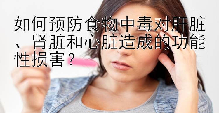 如何预防食物中毒对肝脏、肾脏和心脏造成的功能性损害？