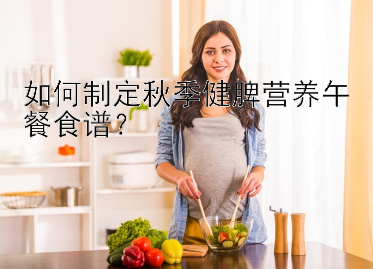 如何制定秋季健脾营养午餐食谱？