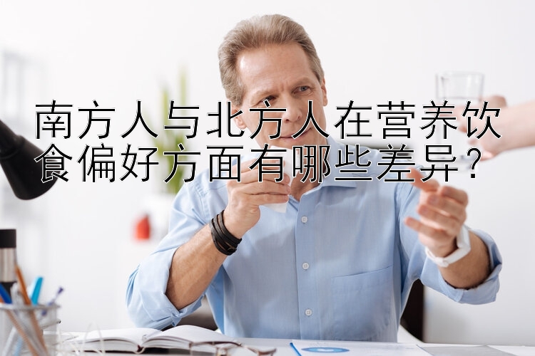 南方人与北方人在营养饮食偏好方面有哪些差异？