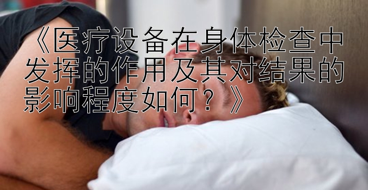 《医疗设备在身体检查中发挥的作用及其对结果的影响程度如何？》