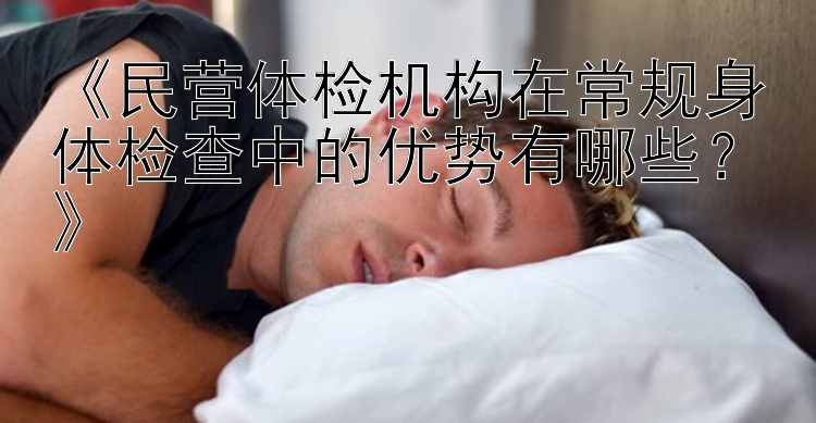 《民营体检机构在常规身体检查中的优势有哪些？》