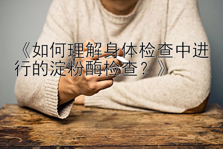 《如何理解身体检查中进行的淀粉酶检查？》