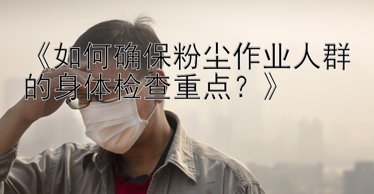 《如何确保粉尘作业人群的身体检查重点？》