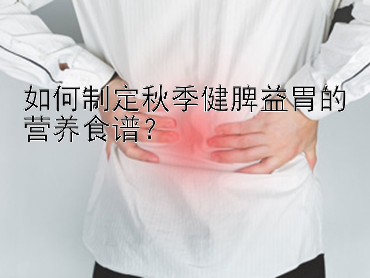 如何制定秋季健脾益胃的营养食谱？