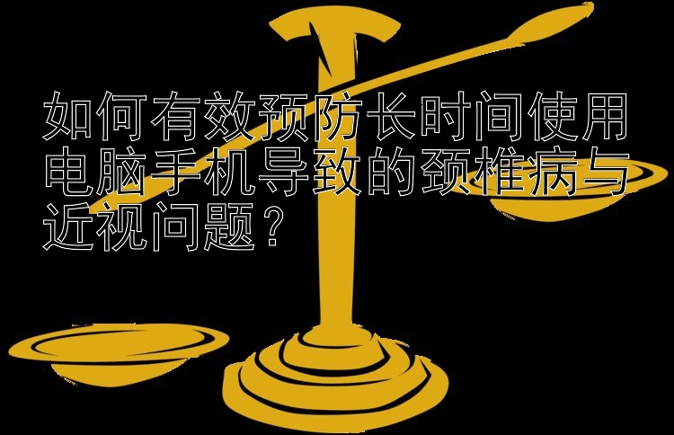 如何有效预防长时间使用电脑手机导致的颈椎病与近视问题？