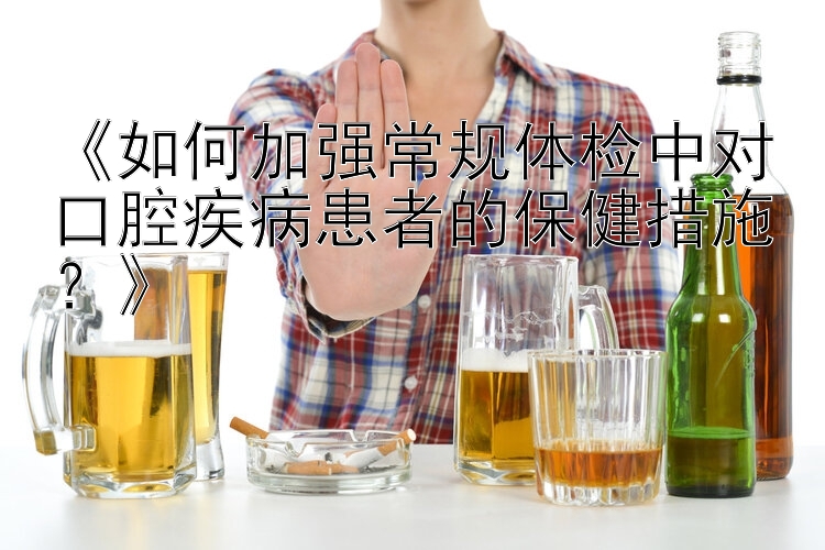 《如何加强常规体检中对口腔疾病患者的保健措施？》