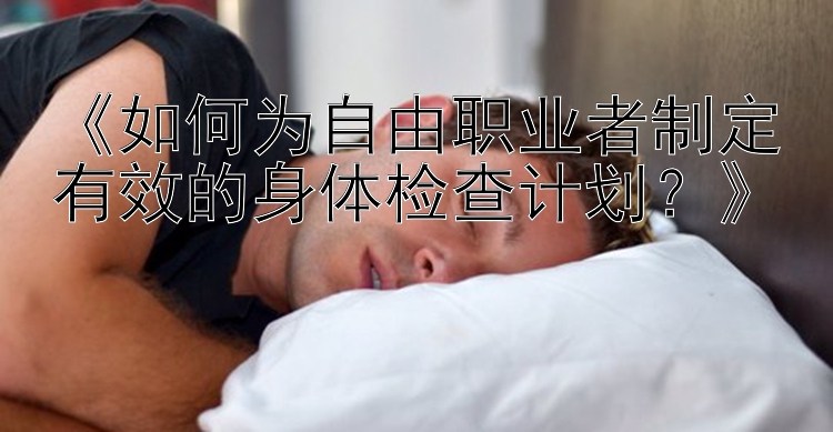 《如何为自由职业者制定有效的身体检查计划？》