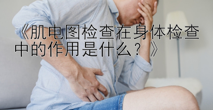 《肌电图检查在身体检查中的作用是什么？》