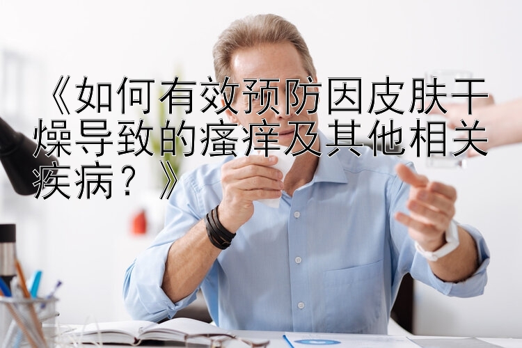 《如何有效预防因皮肤干燥导致的瘙痒及其他相关疾病？》