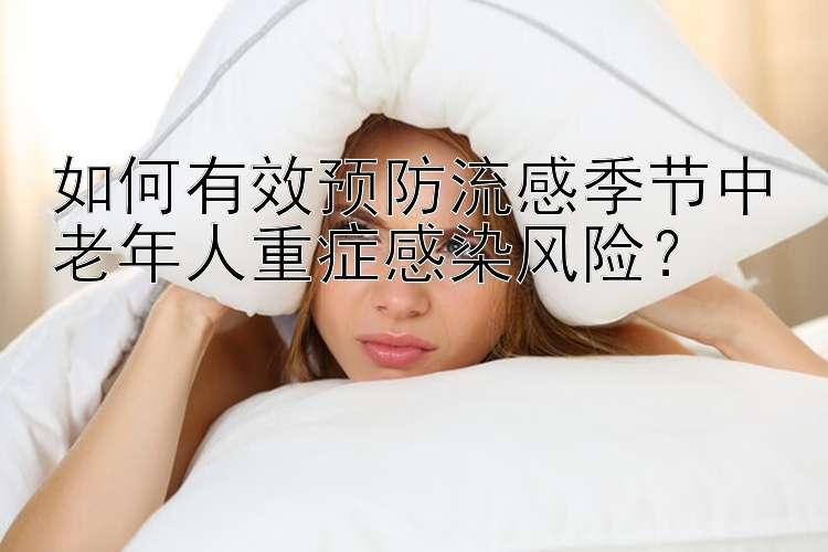 如何有效预防流感季节中老年人重症感染风险？