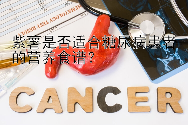 紫薯是否适合糖尿病患者的营养食谱？