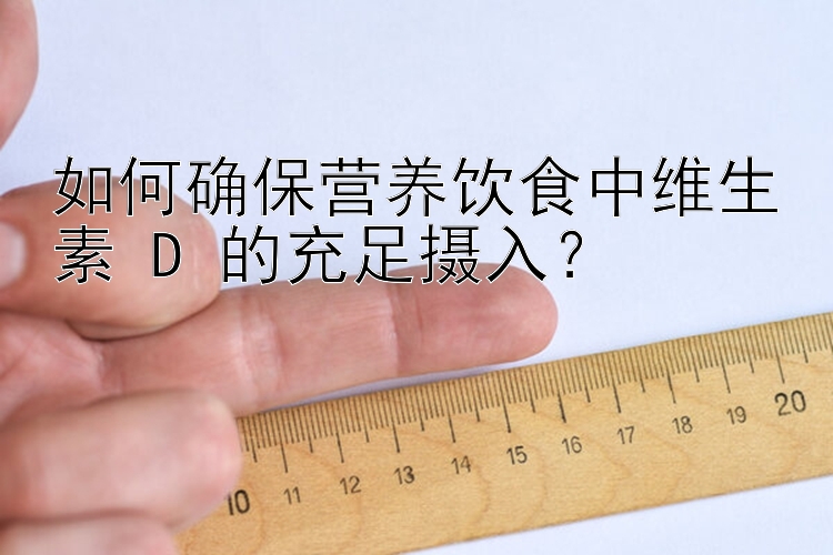 如何确保营养饮食中维生素 D 的充足摄入？