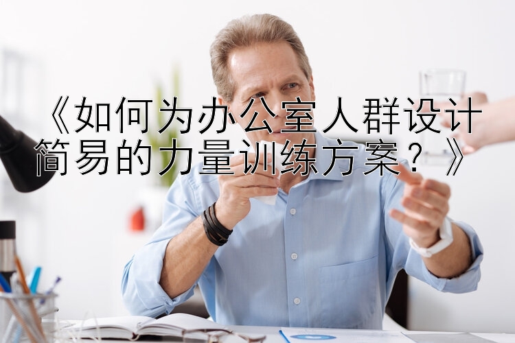 《如何为办公室人群设计简易的力量训练方案？》