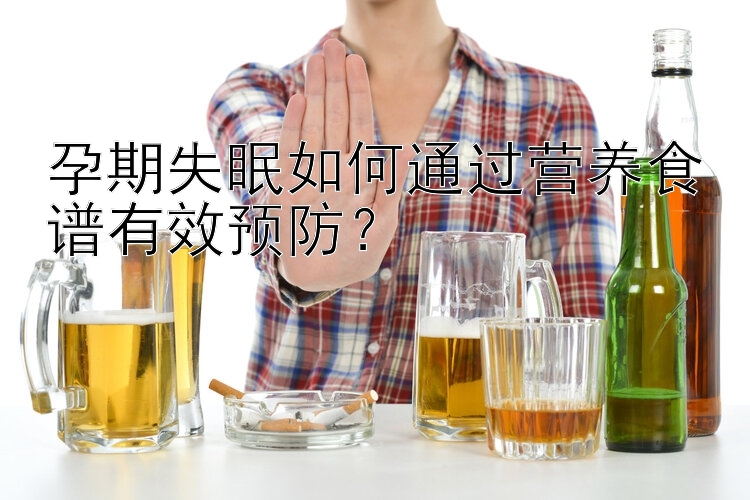 孕期失眠如何通过营养食谱有效预防？