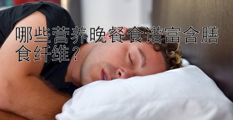 哪些营养晚餐食谱富含膳食纤维？