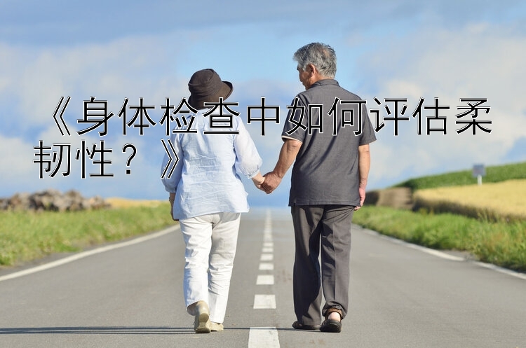 《身体检查中如何评估柔韧性？》