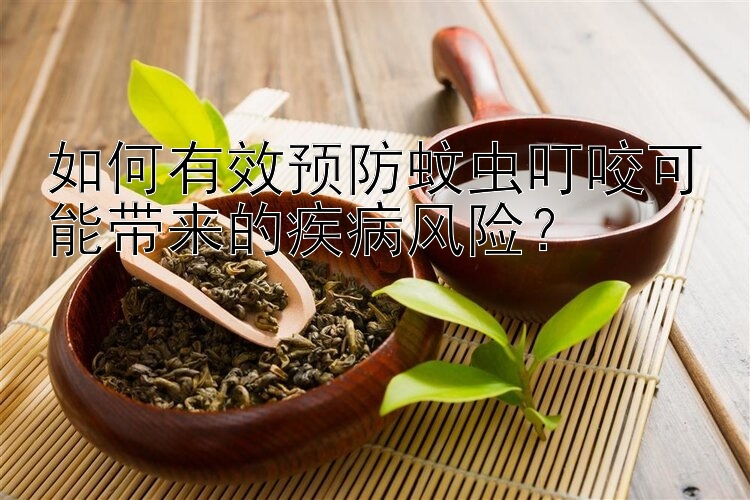 如何有效预防蚊虫叮咬可能带来的疾病风险？