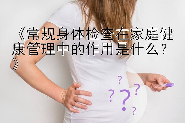 《常规身体检查在家庭健康管理中的作用是什么？》