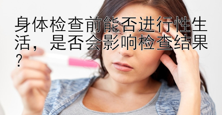 身体检查前能否进行性生活，是否会影响检查结果？