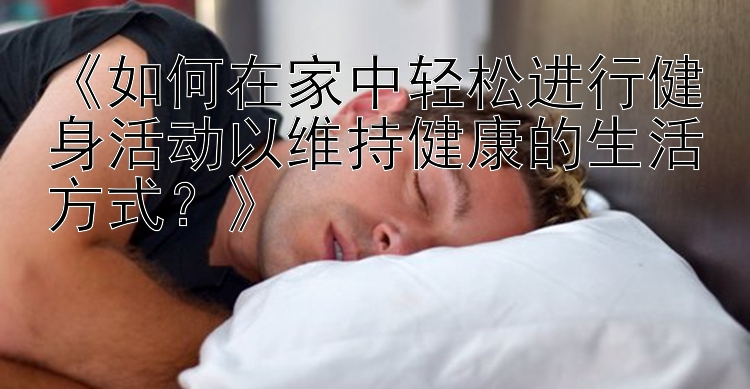 《如何在家中轻松进行健身活动以维持健康的生活方式？》