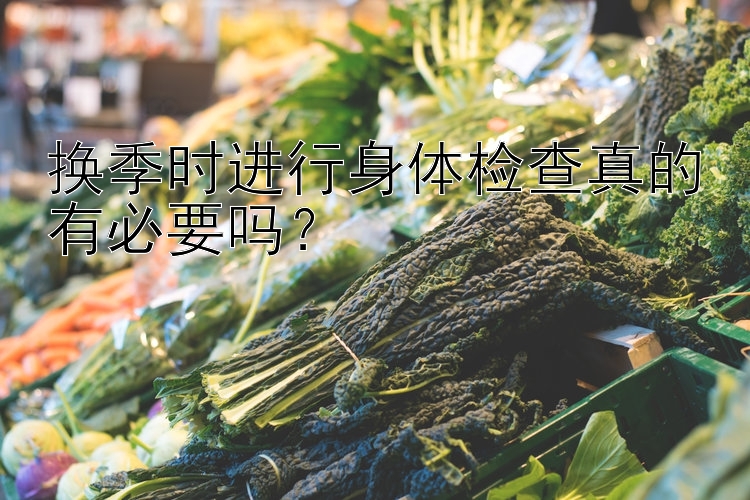 换季时进行身体检查真的有必要吗？