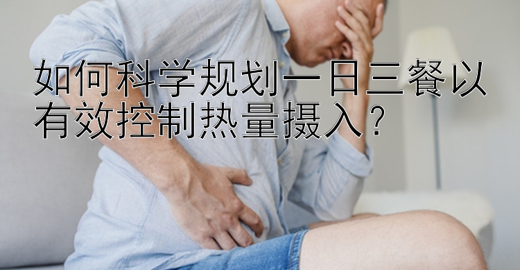 如何科学规划一日三餐以有效控制热量摄入？