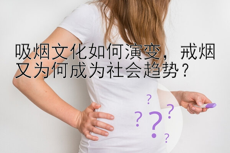 吸烟文化如何演变，戒烟又为何成为社会趋势？