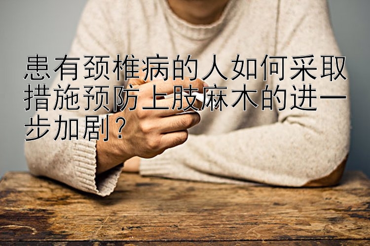 患有颈椎病的人如何采取措施预防上肢麻木的进一步加剧？