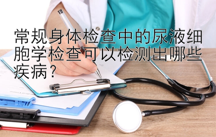 常规身体检查中的尿液细胞学检查可以检测出哪些疾病？