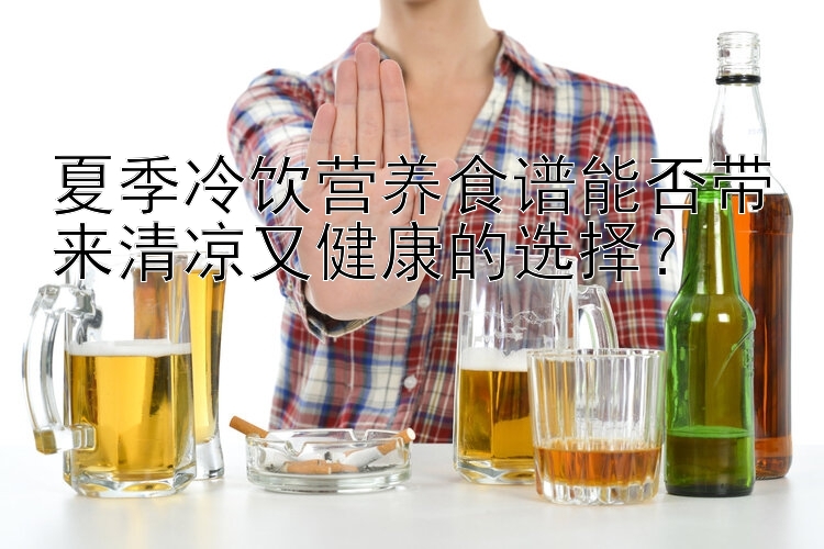 夏季冷饮营养食谱能否带来清凉又健康的选择？