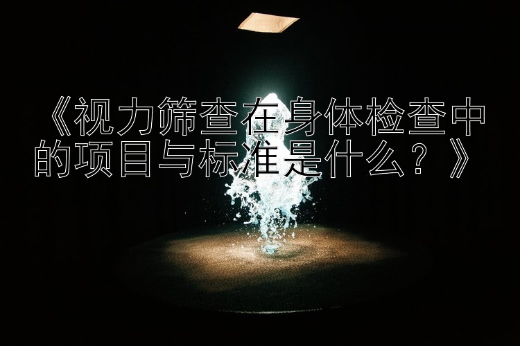 《视力筛查在身体检查中的项目与标准是什么？》