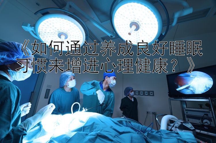 《如何通过养成良好睡眠习惯来增进心理健康？》