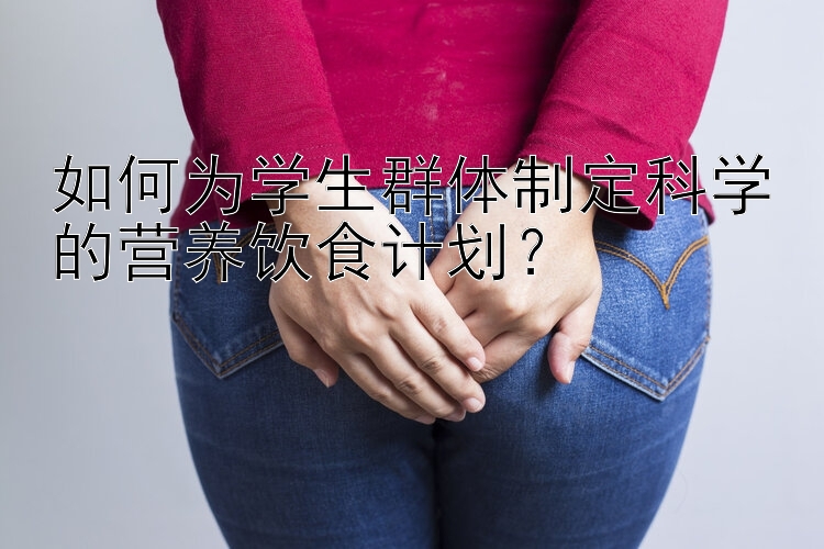 如何为学生群体制定科学的营养饮食计划？