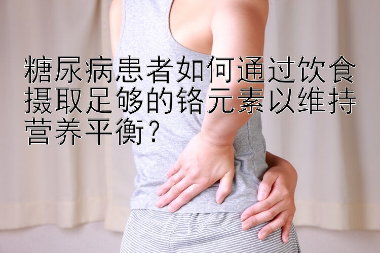 糖尿病患者如何通过饮食摄取足够的铬元素以维持营养平衡？