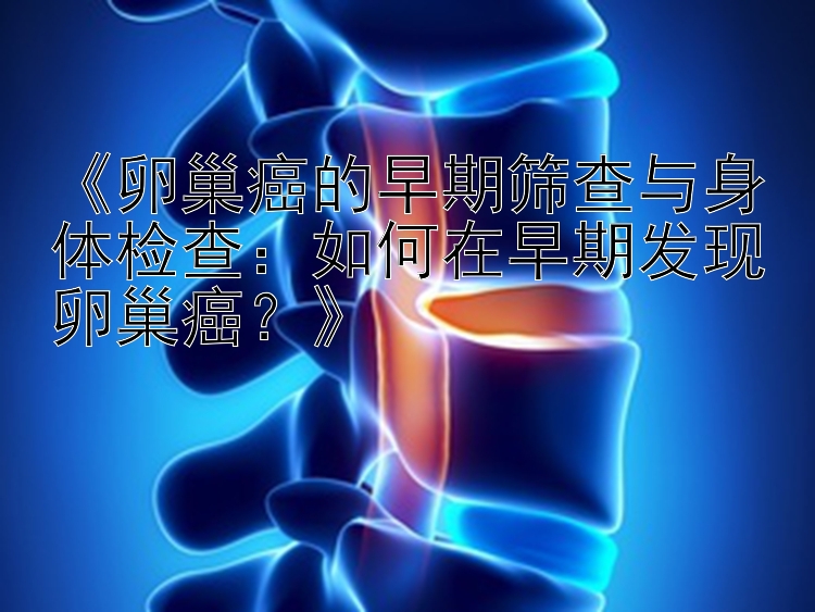 《卵巢癌的早期筛查与身体检查：如何在早期发现卵巢癌？》