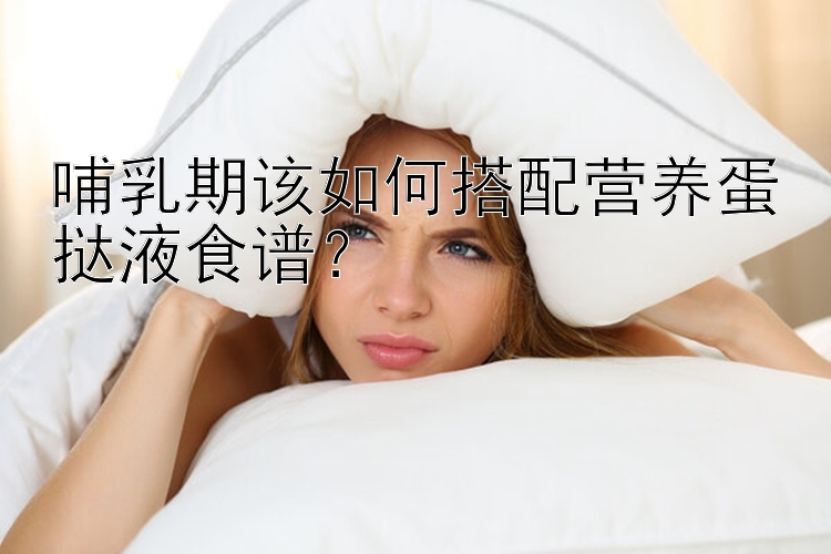 哺乳期该如何搭配营养蛋挞液食谱？