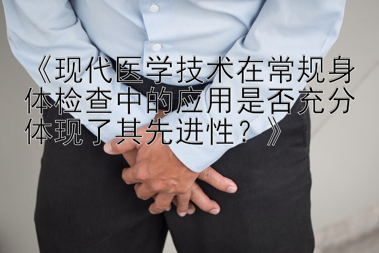 《现代医学技术在常规身体检查中的应用是否充分体现了其先进性？》