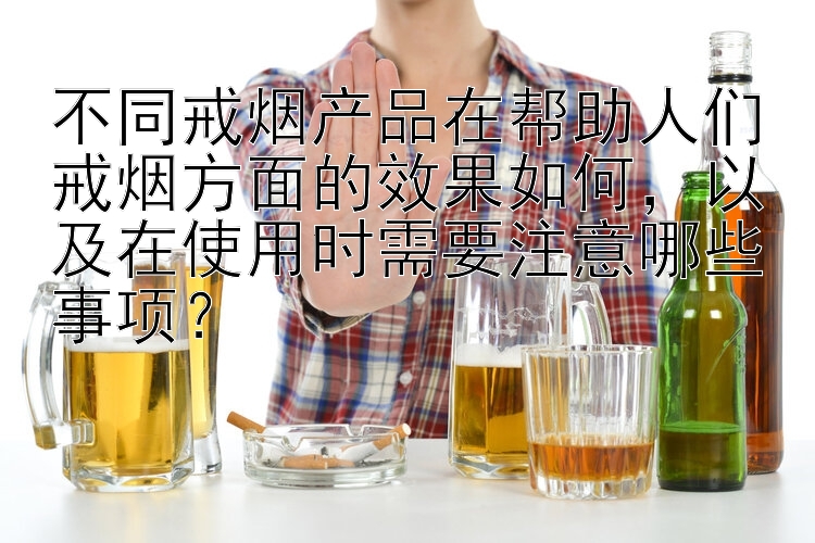 不同戒烟产品在帮助人们戒烟方面的效果如何，以及在使用时需要注意哪些事项？