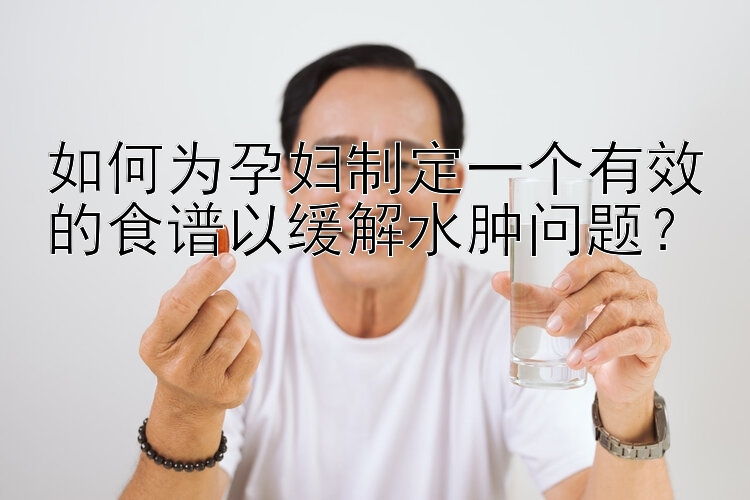 如何为孕妇制定一个有效的食谱以缓解水肿问题？